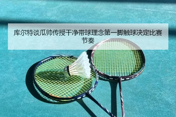 库尔特谈瓜帅传授干净带球理念第一脚触球决定比赛节奏（MILANSPORT）