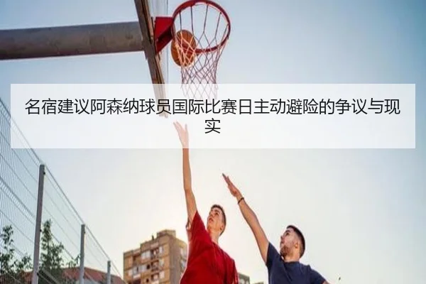 名宿建议阿森纳球员国际比赛日主动避险的争议与现实（MILANSPORT）