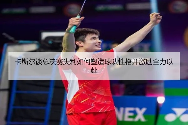 卡斯尔谈总决赛失利如何塑造球队性格并激励全力以赴（MILANSPORT）